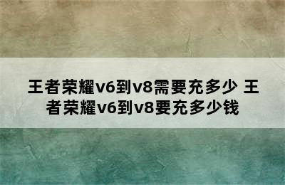 王者荣耀v6到v8需要充多少 王者荣耀v6到v8要充多少钱